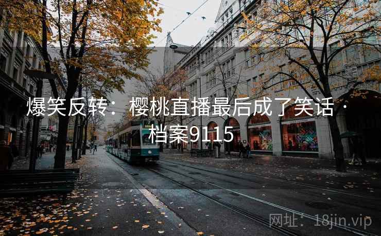 爆笑反转:樱桃直播最后成了笑话 · 档案9115 爆笑反转:樱桃直播最后成了笑话 · 档案9115