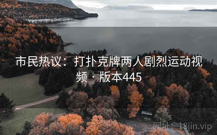 市民热议：打扑克牌两人剧烈运动视频 · 版本445