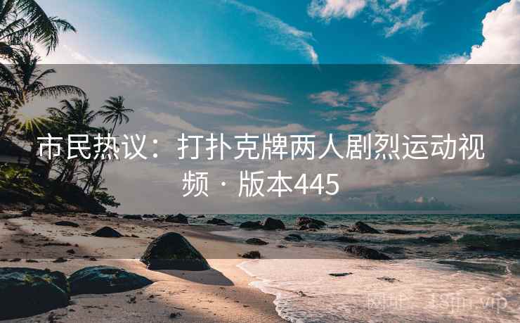 市民热议：打扑克牌两人剧烈运动视频 · 版本445