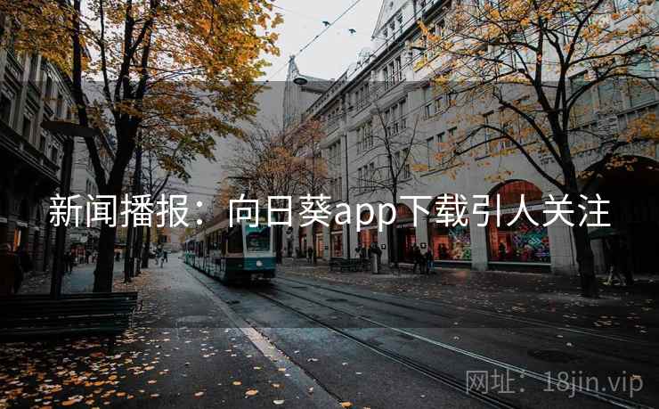 新闻播报：向日葵app下载引人关注