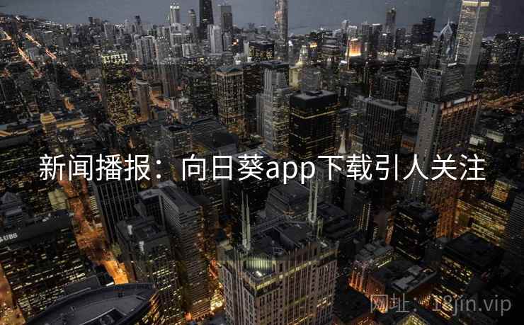 新闻播报：向日葵app下载引人关注