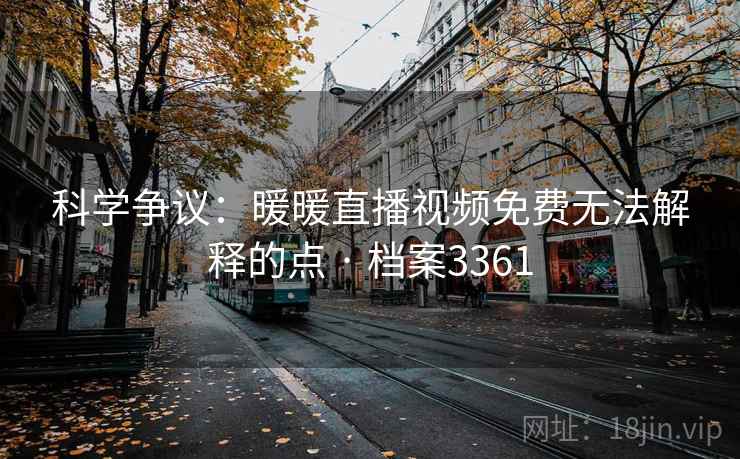 科学争议:暖暖直播视频免费无法解释的点 · 档案3361 科学争议:暖暖直播视频免费无法解释的点 · 档案3361