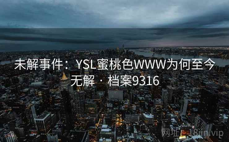 未解事件:YSL蜜桃色WWW为何至今无解 · 档案9316 未解事件:YSL蜜桃色WWW为何至今无解 · 档案9316