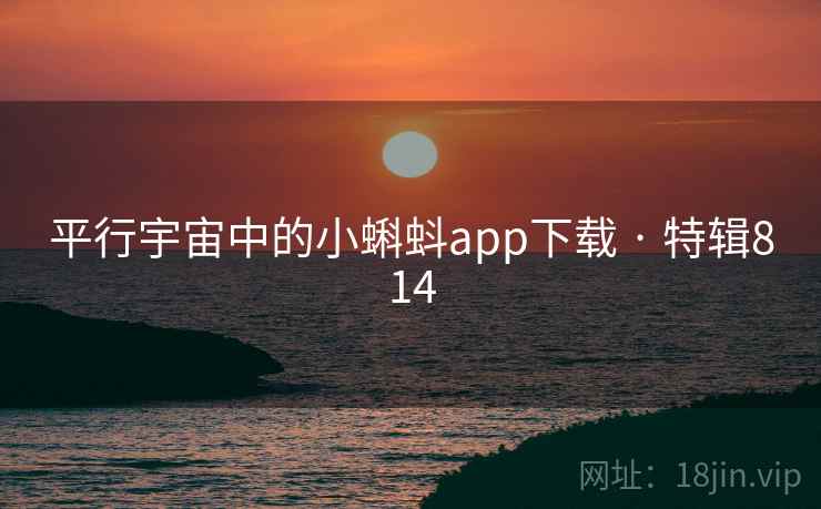 平行宇宙中的小蝌蚪app下载 · 特辑814 平行宇宙中的小蝌蚪app下载 · 特辑814