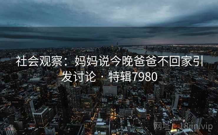 社会观察:妈妈说今晚爸爸不回家引发讨论 · 特辑7980 社会观察:妈妈说今晚爸爸不回家引发讨论 · 特辑7980