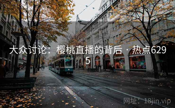 大众讨论:樱桃直播的背后 · 热点6295 大众讨论:樱桃直播的背后 · 热点6295