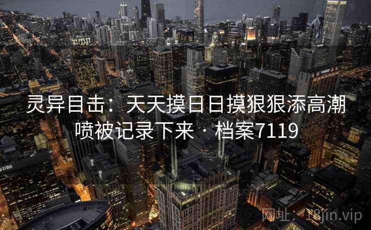 灵异目击：天天摸日日摸狠狠添高潮喷被记录下来 · 档案7119