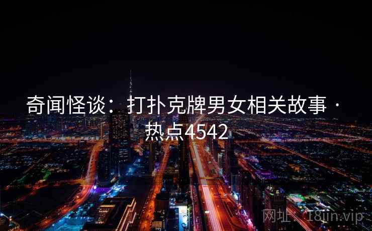 奇闻怪谈：打扑克牌男女相关故事 · 热点4542