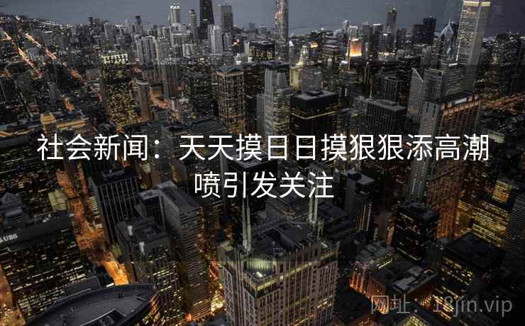 社会新闻：天天摸日日摸狠狠添高潮喷引发关注