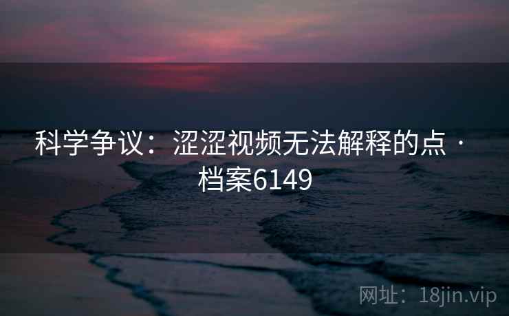 科学争议：涩涩视频无法解释的点 · 档案6149