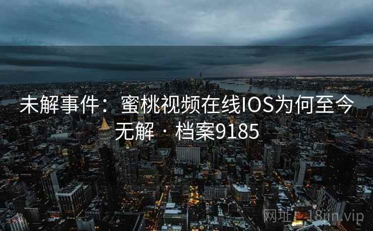 未解事件：蜜桃视频在线IOS为何至今无解 · 档案9185