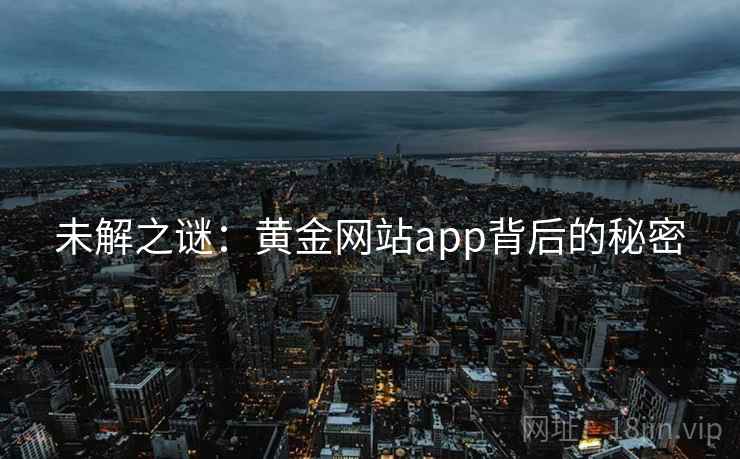 未解之谜:黄金网站app背后的秘密 未解之谜:黄金网站app背后的秘密