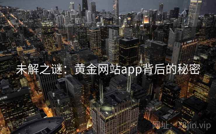 未解之谜:黄金网站app背后的秘密 未解之谜:黄金网站app背后的秘密