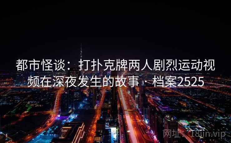 都市怪谈：打扑克牌两人剧烈运动视频在深夜发生的故事 · 档案2525