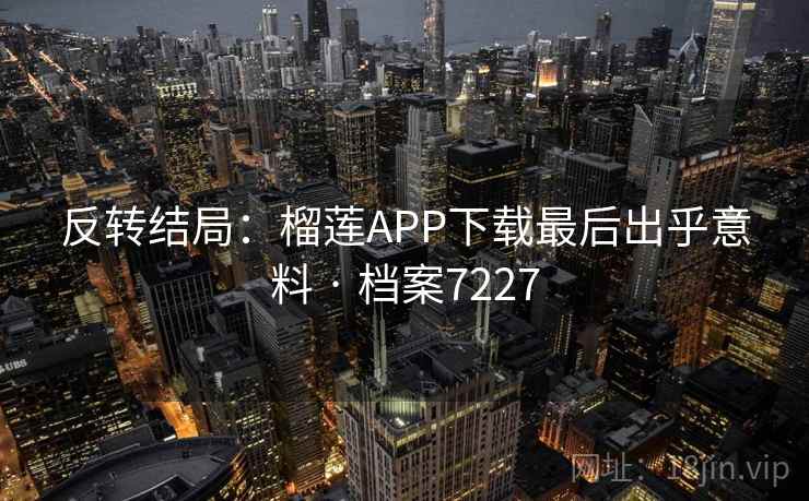 反转结局：榴莲APP下载最后出乎意料 · 档案7227