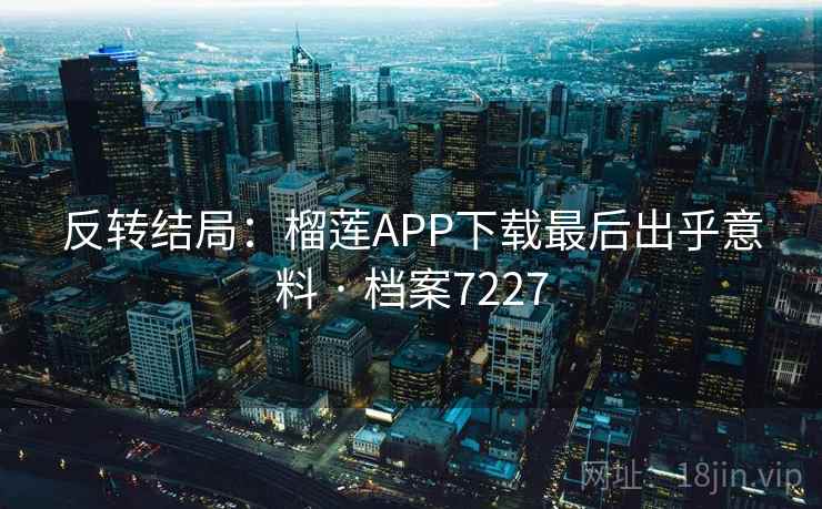 反转结局：榴莲APP下载最后出乎意料 · 档案7227