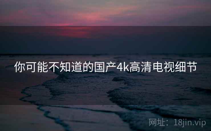 你可能不知道的国产4k高清电视细节