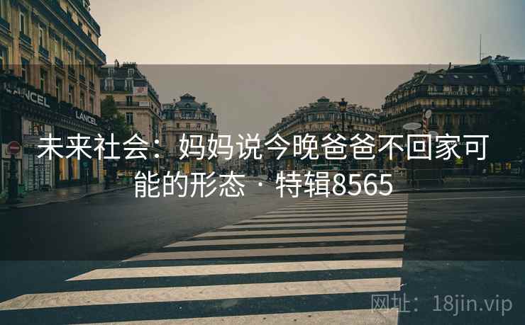 未来社会：妈妈说今晚爸爸不回家可能的形态 · 特辑8565