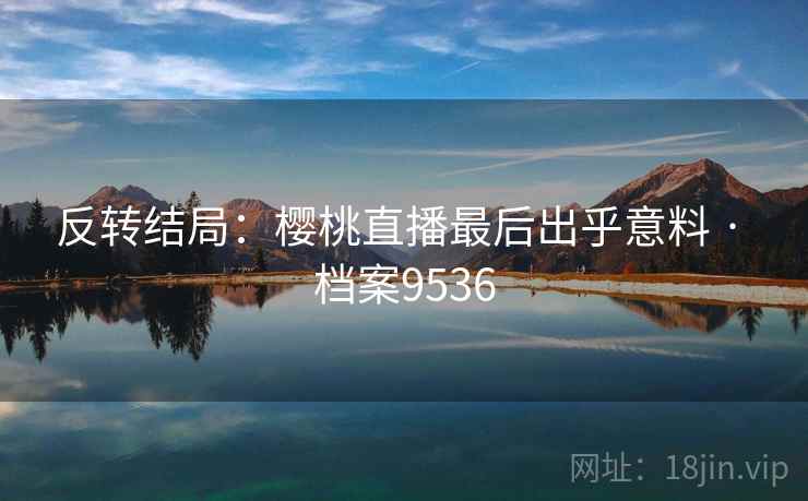 反转结局：樱桃直播最后出乎意料 · 档案9536