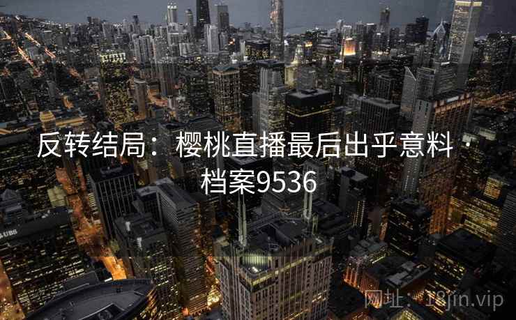 反转结局：樱桃直播最后出乎意料 · 档案9536